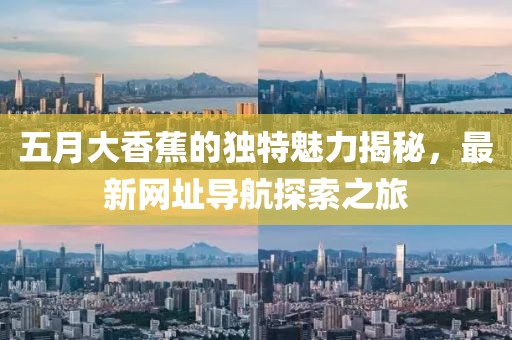 五月大香蕉的独特魅力揭秘，最新网址导航探索之旅