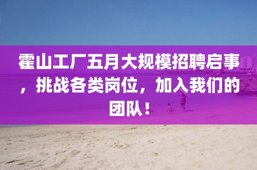 霍山工厂五月大规模招聘启事，挑战各类岗位，加入我们的团队！
