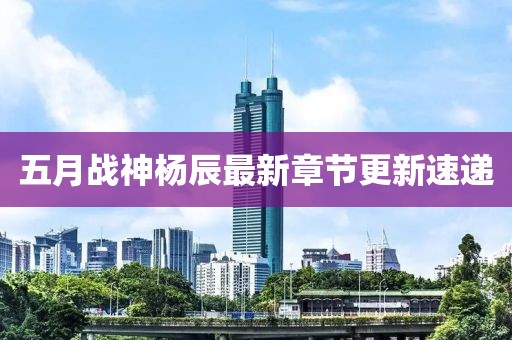 五月战神杨辰最新章节更新速递