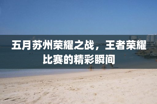 五月苏州荣耀之战，王者荣耀比赛的精彩瞬间