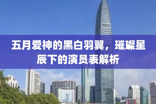 五月爱神的黑白羽翼，璀璨星辰下的演员表解析