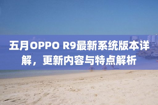 五月OPPO R9最新系统版本详解，更新内容与特点解析