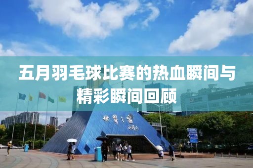 五月羽毛球比赛的热血瞬间与精彩瞬间回顾