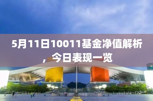 5月11日10011基金净值解析，今日表现一览