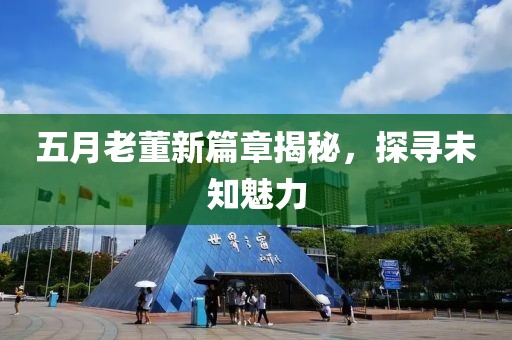 五月老董新篇章揭秘，探寻未知魅力
