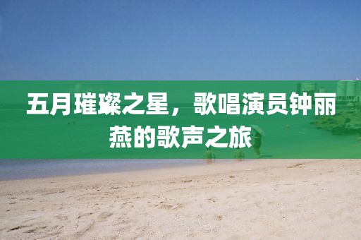 五月璀璨之星，歌唱演员钟丽燕的歌声之旅
