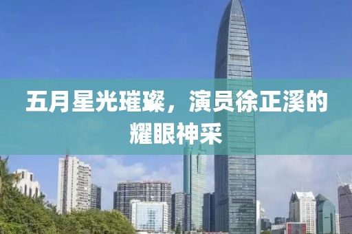 五月星光璀璨，演员徐正溪的耀眼神采