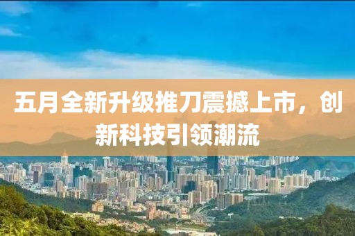 五月全新升级推刀震撼上市，创新科技引领潮流