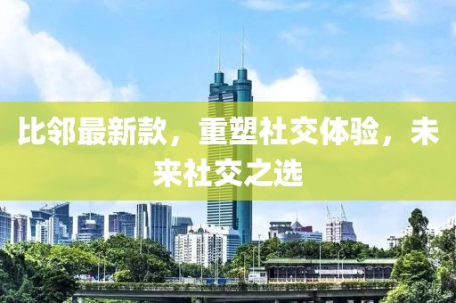 比邻最新款，重塑社交体验，未来社交之选