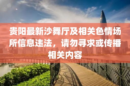 贵阳最新沙舞厅及相关色情场所信息违法，请勿寻求或传播相关内容