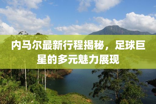内马尔最新行程揭秘，足球巨星的多元魅力展现