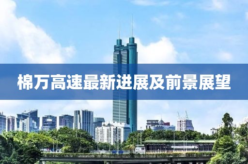 棉万高速最新进展及前景展望