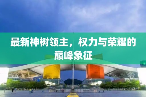 最新神树领主，权力与荣耀的巅峰象征