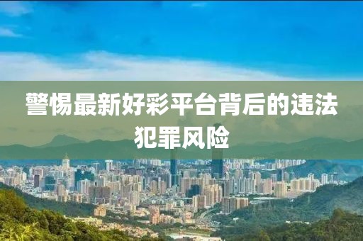 警惕最新好彩平台背后的违法犯罪风险