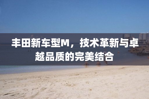 丰田新车型M，技术革新与卓越品质的完美结合