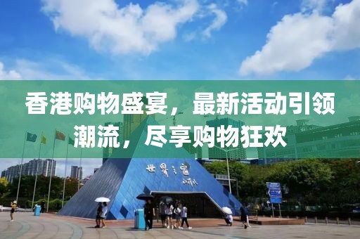 香港购物盛宴，最新活动引领潮流，尽享购物狂欢