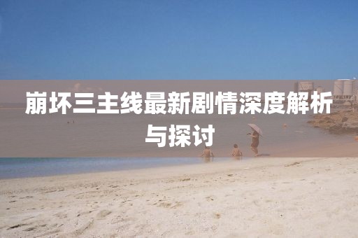 崩坏三主线最新剧情深度解析与探讨