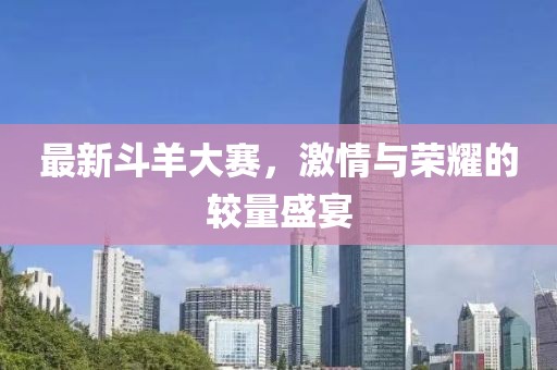 最新斗羊大赛，激情与荣耀的较量盛宴