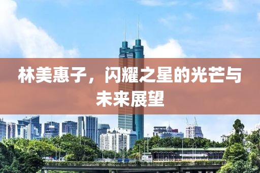 林美惠子，闪耀之星的光芒与未来展望