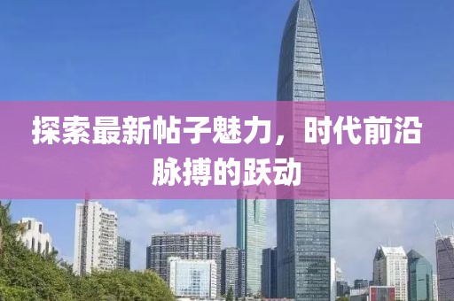 探索最新帖子魅力，时代前沿脉搏的跃动
