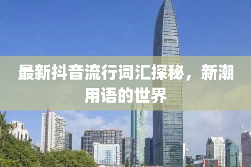 最新抖音流行词汇探秘，新潮用语的世界