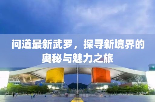 问道最新武罗，探寻新境界的奥秘与魅力之旅