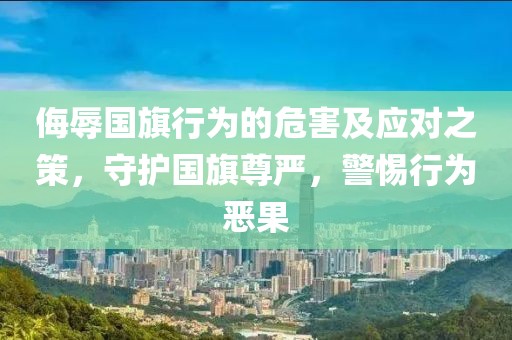 侮辱国旗行为的危害及应对之策，守护国旗尊严，警惕行为恶果