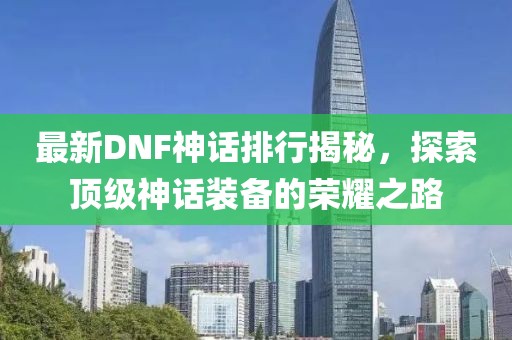最新DNF神话排行揭秘，探索顶级神话装备的荣耀之路