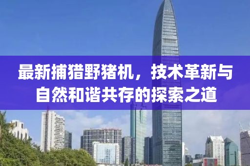 最新捕猎野猪机，技术革新与自然和谐共存的探索之道