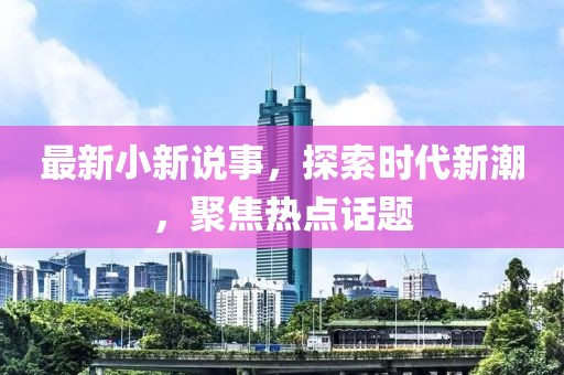 最新小新说事，探索时代新潮，聚焦热点话题