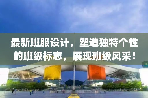 最新班服设计，塑造独特个性的班级标志，展现班级风采！