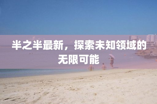半之半最新，探索未知领域的无限可能