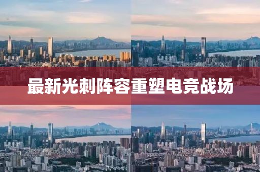 最新光刺阵容重塑电竞战场