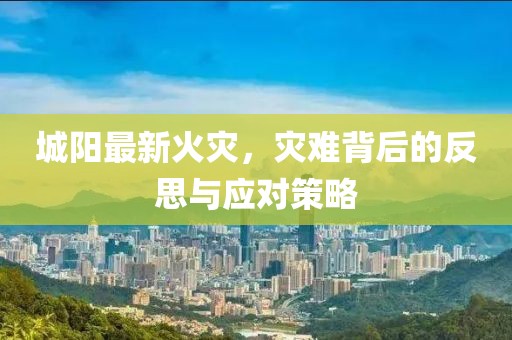 城阳最新火灾，灾难背后的反思与应对策略