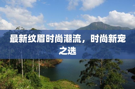 最新纹眉时尚潮流，时尚新宠之选