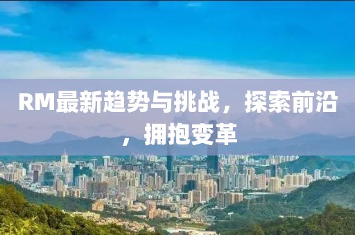 RM最新趋势与挑战，探索前沿，拥抱变革