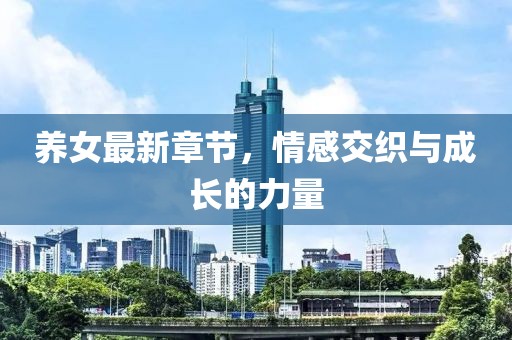 养女最新章节，情感交织与成长的力量