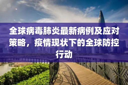 全球病毒肺炎最新病例及应对策略，疫情现状下的全球防控行动