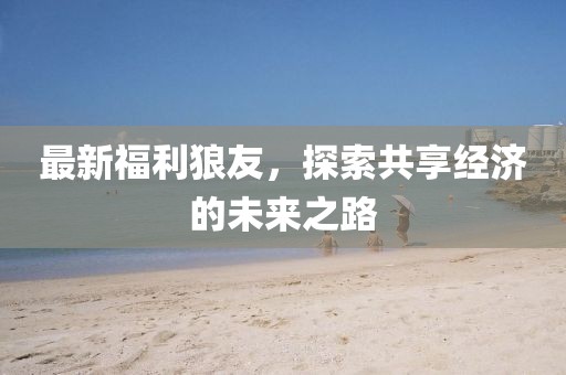 最新福利狼友，探索共享经济的未来之路