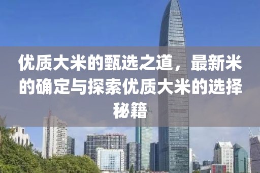 优质大米的甄选之道，最新米的确定与探索优质大米的选择秘籍