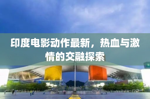 印度电影动作最新，热血与激情的交融探索