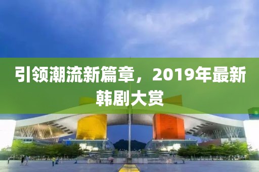 引领潮流新篇章，2019年最新韩剧大赏