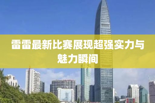 雷雷最新比赛展现超强实力与魅力瞬间