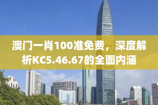 澳门一肖100准免费，深度解析KC5.46.67的全面内涵