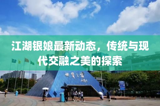 江湖银娘最新动态，传统与现代交融之美的探索