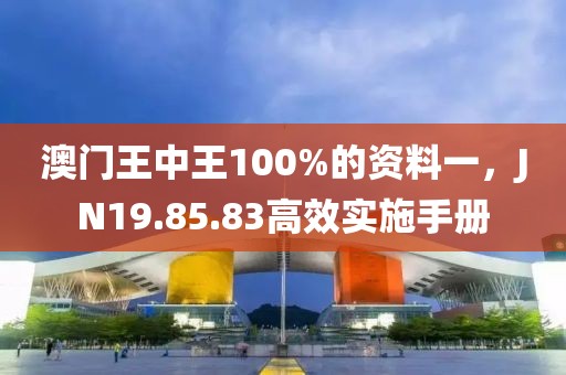 澳门王中王100%的资料一，JN19.85.83高效实施手册