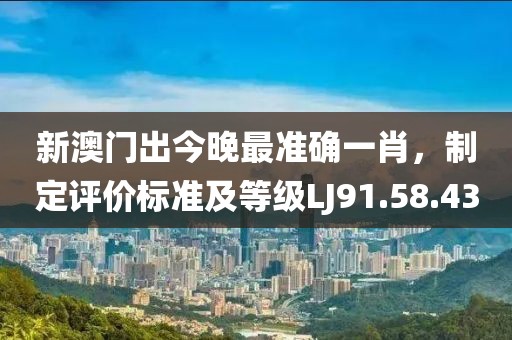 新澳门出今晚最准确一肖，制定评价标准及等级LJ91.58.43