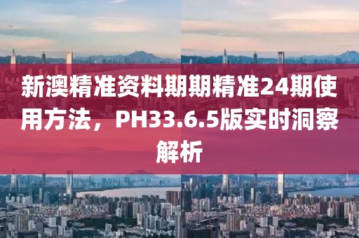 新澳精准资料期期精准24期使用方法，PH33.6.5版实时洞察解析