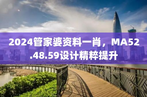 2024管家婆资料一肖，MA52.48.59设计精粹提升