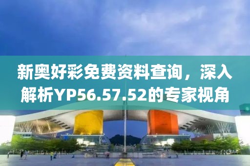 新奥好彩免费资料查询，深入解析YP56.57.52的专家视角